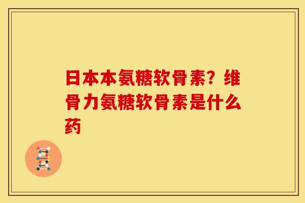 日本本氨糖软骨素？维骨力氨糖软骨素是什么药