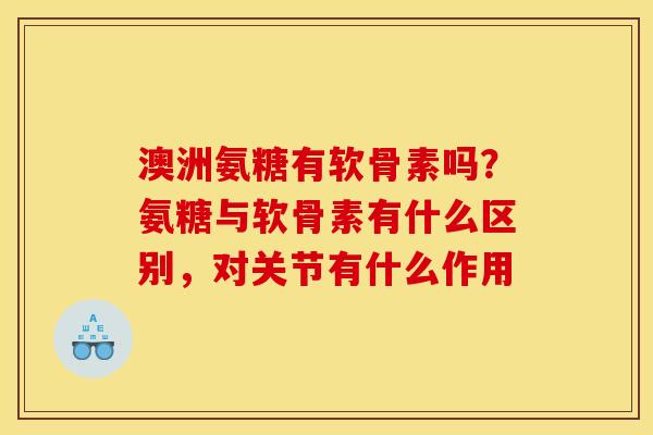 澳洲氨糖有软骨素吗？氨糖与软骨素有什么区别，对关节有什么作用