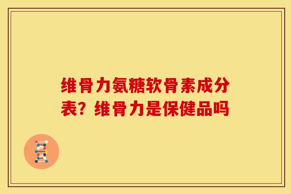 维骨力氨糖软骨素成分表？维骨力是保健品吗