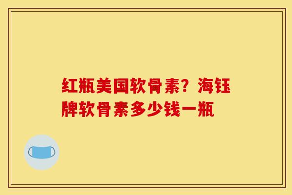 红瓶美国软骨素?海钰牌软骨素多少钱一瓶 红瓶美国软骨素?海钰牌软骨素多少钱一瓶