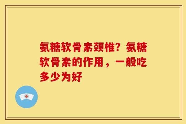氨糖软骨素颈椎？氨糖软骨素的作用，一般吃多少为好