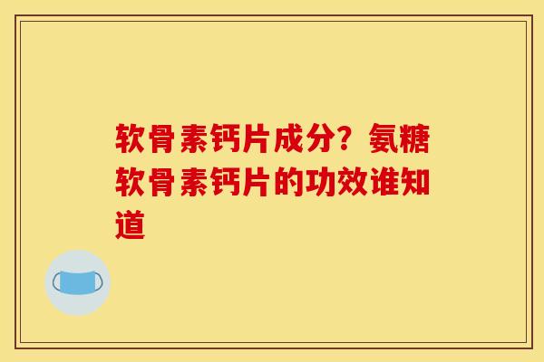 软骨素钙片成分?氨糖软骨素钙片的功效谁知道 软骨素钙片成分?氨糖软骨素钙片的功效谁知道