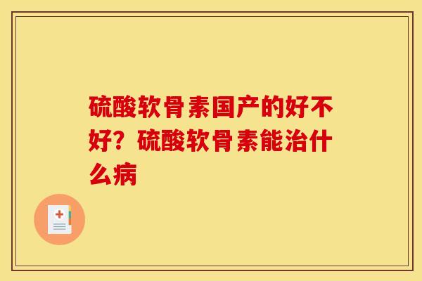 硫酸软骨素国产的好不好?硫酸软骨素能什么 硫酸软骨素国产的好不好?硫酸软骨素能什么