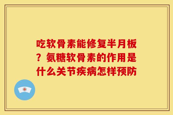 吃软骨素能修复？氨糖软骨素的作用是什么关节怎样