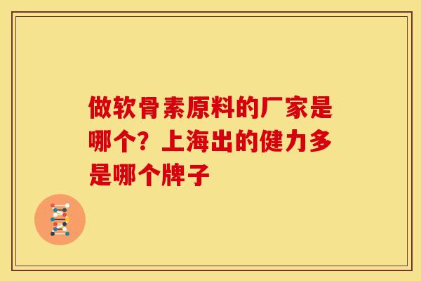 做软骨素原料的厂家是哪个?上海出的健力多是哪个牌子 做软骨素原料的厂家是哪个?上海出的健力多是哪个牌子