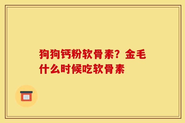 狗狗钙粉软骨素?金毛什么时候吃软骨素 狗狗钙粉软骨素?金毛什么时候吃软骨素