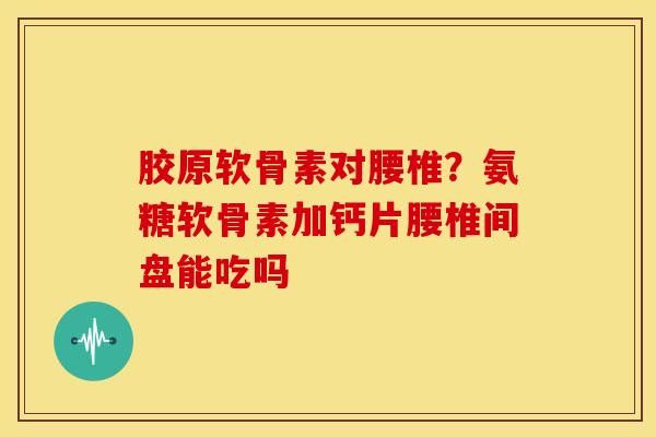 胶原软骨素对腰椎？氨糖软骨素加钙片腰椎间盘能吃吗