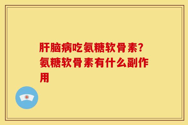 脑吃氨糖软骨素?氨糖软骨素有什么副作用 脑吃氨糖软骨素?氨糖软骨素有什么副作用
