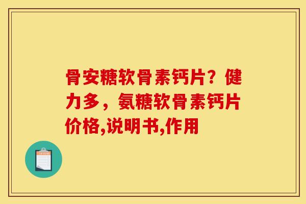 骨安糖软骨素钙片？健力多，氨糖软骨素钙片价格,说明书,作用