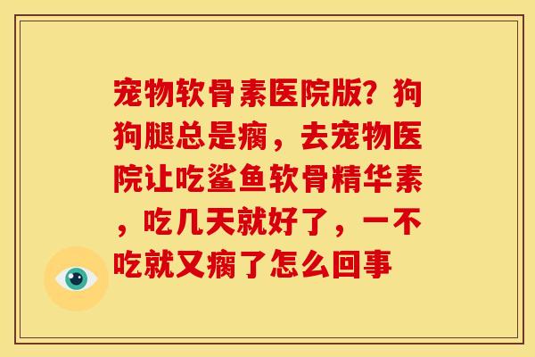 宠物软骨素医院版?狗狗腿总是瘸,去宠物医院让吃鲨鱼软骨精华素,吃几天就好了,一不吃就又瘸了怎么回事 宠物软骨素医院版?狗狗腿总是瘸,去宠物医院让吃鲨鱼软骨精华素,吃几天就好了,一不吃就又瘸了怎么回事
