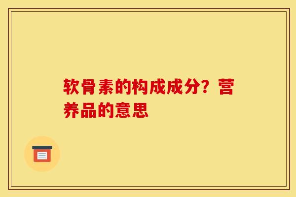 软骨素的构成成分?营养品的意思 软骨素的构成成分?营养品的意思