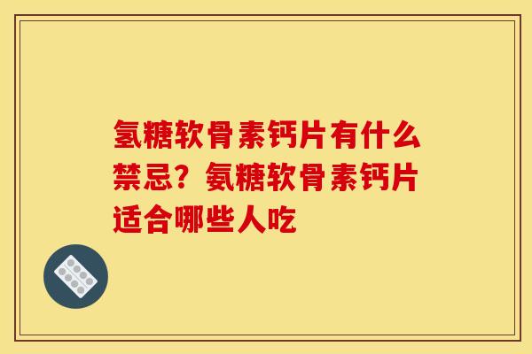 氢糖软骨素钙片有什么禁忌?氨糖软骨素钙片适合哪些人吃 氢糖软骨素钙片有什么禁忌?氨糖软骨素钙片适合哪些人吃