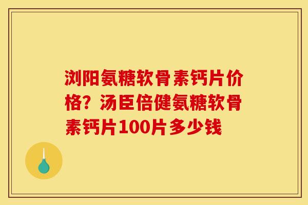 浏阳氨糖软骨素钙片价格?汤臣倍健氨糖软骨素钙片100片多少钱 浏阳氨糖软骨素钙片价格?汤臣倍健氨糖软骨素钙片100片多少钱