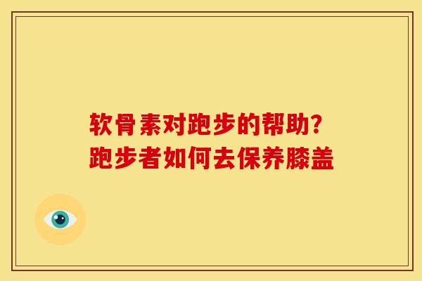 软骨素对跑步的帮助?跑步者如何去保养膝盖 软骨素对跑步的帮助?跑步者如何去保养膝盖