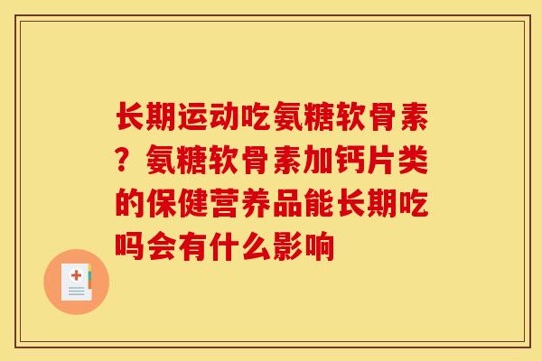 长期运动吃氨糖软骨素?氨糖软骨素加钙片类的保健营养品能长期吃吗会有什么影响 长期运动吃氨糖软骨素?氨糖软骨素加钙片类的保健营养品能长期吃吗会有什么影响