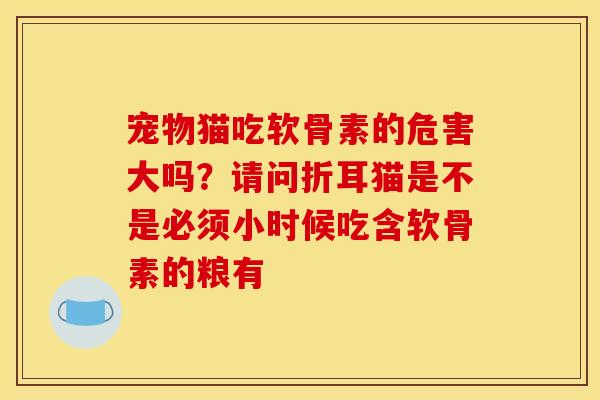 宠物猫吃软骨素的危害大吗?请问折耳猫是不是必须小时候吃含软骨素的粮有 宠物猫吃软骨素的危害大吗?请问折耳猫是不是必须小时候吃含软骨素的粮有