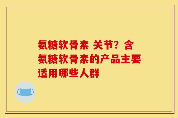 氨糖软骨素 关节？含氨糖软骨素的产品主要适用哪些人群