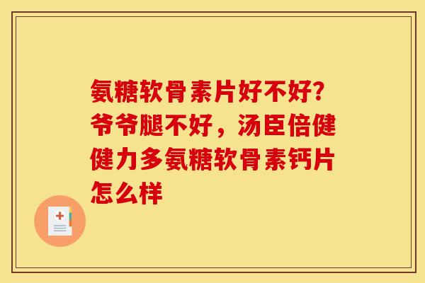 氨糖软骨素片好不好?爷爷腿不好,汤臣倍健健力多氨糖软骨素钙片怎么样 氨糖软骨素片好不好?爷爷腿不好,汤臣倍健健力多氨糖软骨素钙片怎么样
