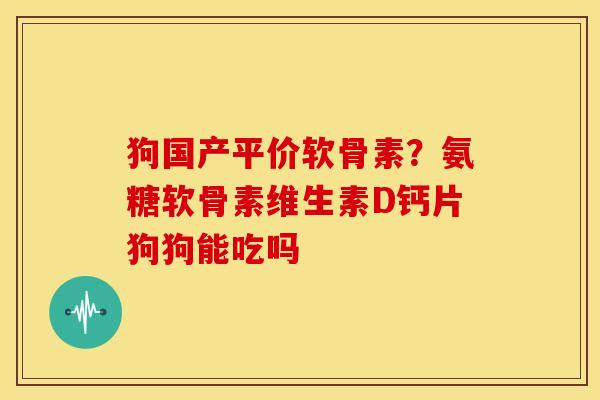 狗国产平价软骨素？氨糖软骨素维生素D钙片狗狗能吃吗