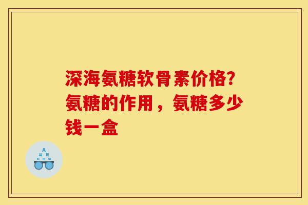 深海氨糖软骨素价格？氨糖的作用，氨糖多少钱一盒