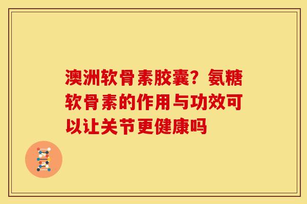 澳洲软骨素胶囊?氨糖软骨素的作用与功效可以让关节更健康吗 澳洲软骨素胶囊?氨糖软骨素的作用与功效可以让关节更健康吗