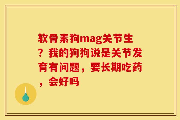 软骨素狗mag关节生？我的狗狗说是关节发育有问题，要长期吃药，会好吗
