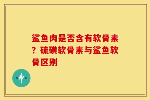鲨鱼肉是否含有软骨素？硫磺软骨素与鲨鱼软骨区别