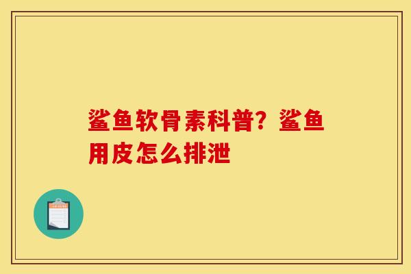 鲨鱼软骨素科普?鲨鱼用皮怎么排泄 鲨鱼软骨素科普?鲨鱼用皮怎么排泄