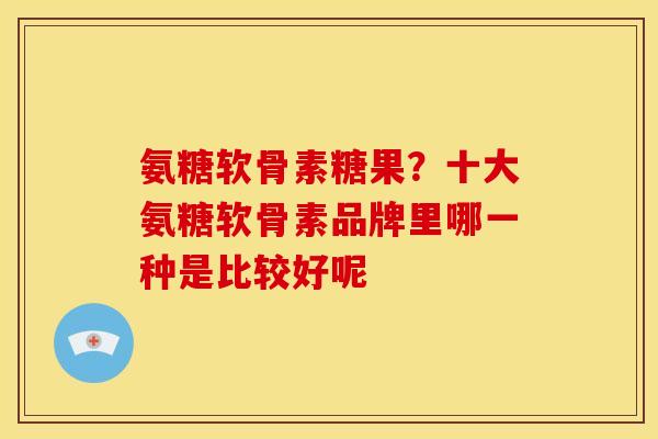 氨糖软骨素糖果?十大氨糖软骨素品牌里哪一种是比较好呢 氨糖软骨素糖果?十大氨糖软骨素品牌里哪一种是比较好呢