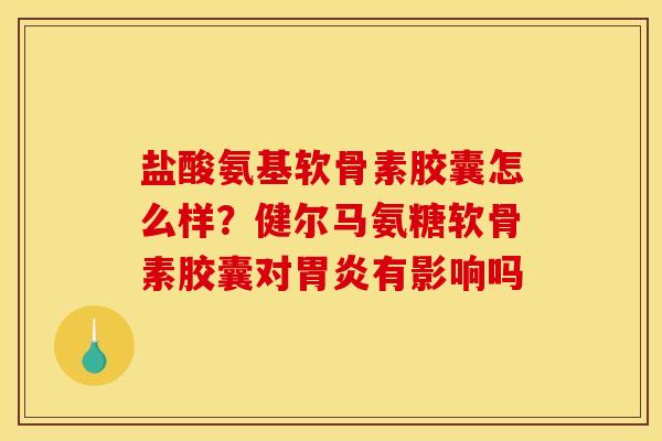 盐酸氨基软骨素胶囊怎么样？健尔马氨糖软骨素胶囊对有影响吗