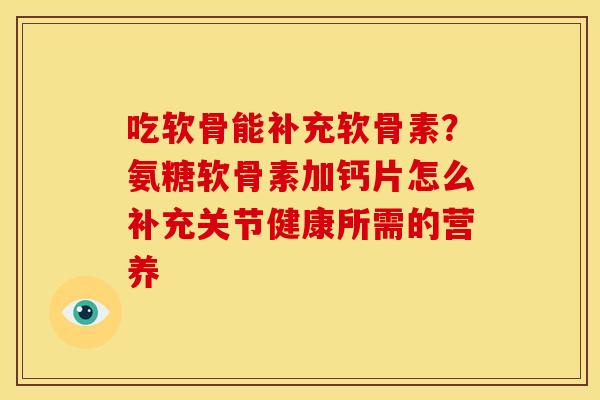吃软骨能补充软骨素？氨糖软骨素加钙片怎么补充关节健康所需的营养