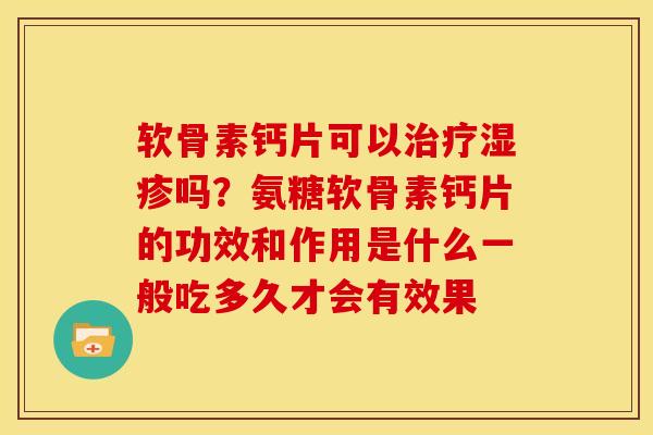 软骨素钙片可以吗?氨糖软骨素钙片的功效和作用是什么一般吃多久才会有效果 软骨素钙片可以吗?氨糖软骨素钙片的功效和作用是什么一般吃多久才会有效果