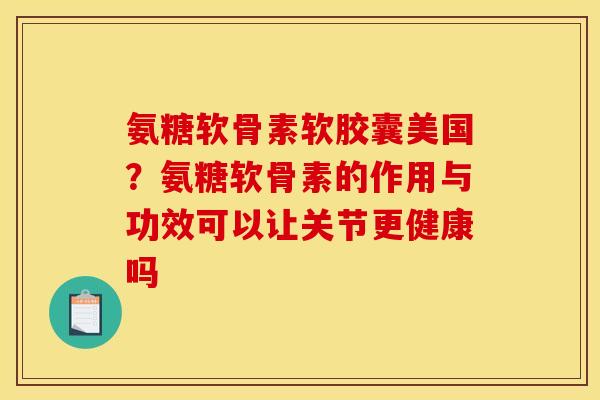 氨糖软骨素软胶囊美国?氨糖软骨素的作用与功效可以让关节更健康吗 氨糖软骨素软胶囊美国?氨糖软骨素的作用与功效可以让关节更健康吗
