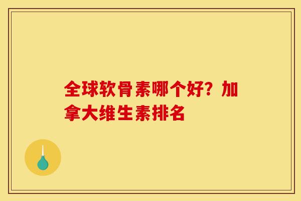 全球软骨素哪个好?加拿大维生素排名 全球软骨素哪个好?加拿大维生素排名