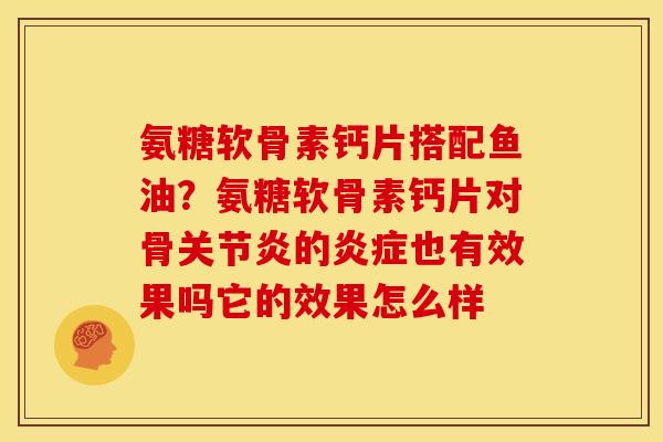 氨糖软骨素钙片搭配鱼油？氨糖软骨素钙片对骨的也有效果吗它的效果怎么样
