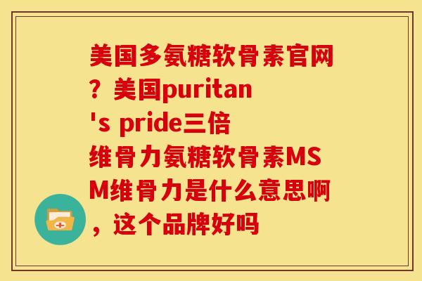 美国多氨糖软骨素官网?美国puritan's pride三倍维骨力氨糖软骨素MSM维骨力是什么意思啊,这个品牌好吗 美国多氨糖软骨素官网?美国puritan's pride三倍维骨力氨糖软骨素MSM维骨力是什么意思啊,这个品牌好吗