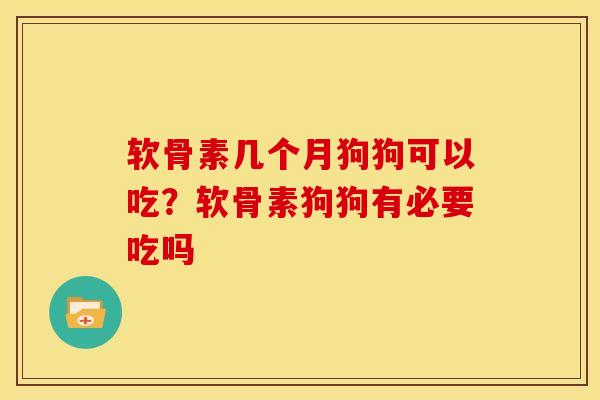 软骨素几个月狗狗可以吃?软骨素狗狗有必要吃吗 软骨素几个月狗狗可以吃?软骨素狗狗有必要吃吗