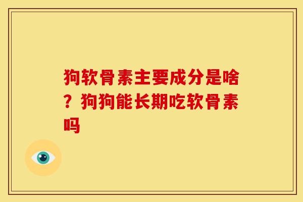 狗软骨素主要成分是啥?狗狗能长期吃软骨素吗 狗软骨素主要成分是啥?狗狗能长期吃软骨素吗