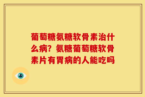 葡萄糖氨糖软骨素什么?氨糖葡萄糖软骨素片有胃的人能吃吗 葡萄糖氨糖软骨素什么?氨糖葡萄糖软骨素片有胃的人能吃吗