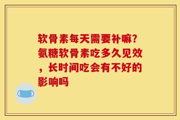 软骨素每天需要补嘛？氨糖软骨素吃多久见效，长时间吃会有不好的影响吗
