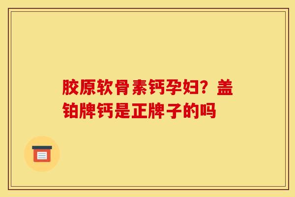 胶原软骨素钙孕妇?盖铂牌钙是正牌子的吗 胶原软骨素钙孕妇?盖铂牌钙是正牌子的吗