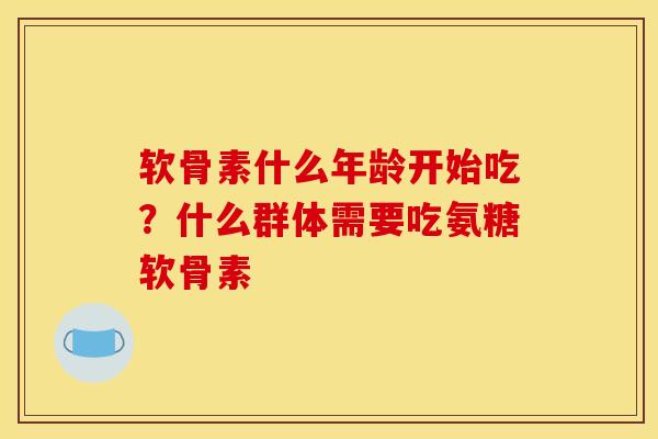 软骨素什么年龄开始吃?什么群体需要吃氨糖软骨素 软骨素什么年龄开始吃?什么群体需要吃氨糖软骨素