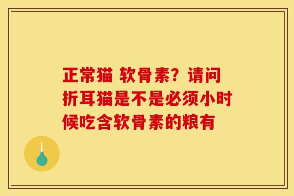 正常猫 软骨素?请问折耳猫是不是必须小时候吃含软骨素的粮有 正常猫 软骨素?请问折耳猫是不是必须小时候吃含软骨素的粮有