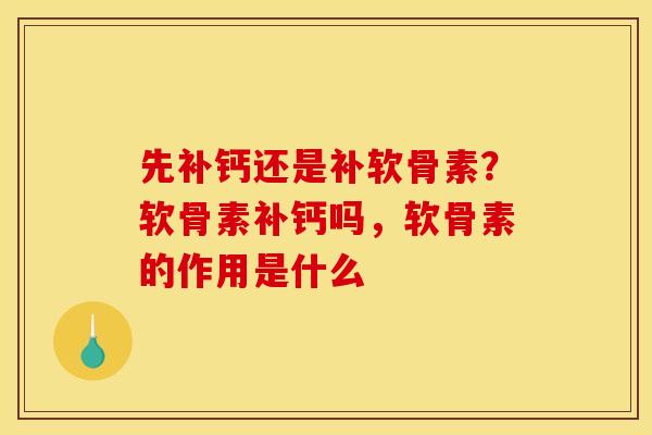 先补钙还是补软骨素？软骨素补钙吗，软骨素的作用是什么
