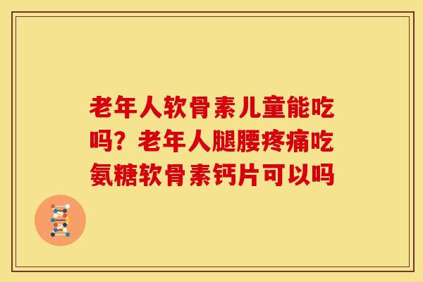 老年人软骨素儿童能吃吗？老年人腿腰吃氨糖软骨素钙片可以吗