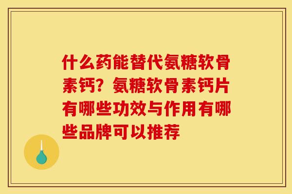 什么药能替代氨糖软骨素钙？氨糖软骨素钙片有哪些功效与作用有哪些品牌可以推荐