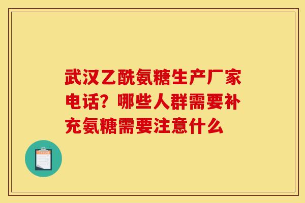 武汉乙酰氨糖生产厂家电话?哪些人群需要补充氨糖需要注意什么 武汉乙酰氨糖生产厂家电话?哪些人群需要补充氨糖需要注意什么