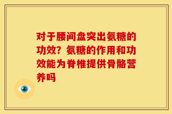 对于腰间盘突出氨糖的功效?氨糖的作用和功效能为脊椎提供骨骼营养吗 对于腰间盘突出氨糖的功效?氨糖的作用和功效能为脊椎提供骨骼营养吗