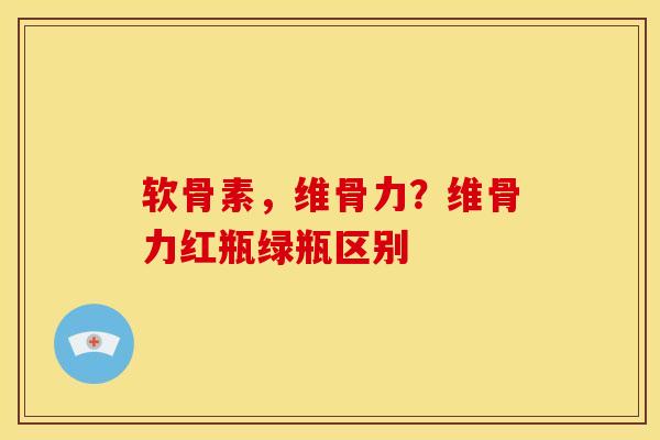 软骨素,维骨力?维骨力红瓶绿瓶区别 软骨素,维骨力?维骨力红瓶绿瓶区别