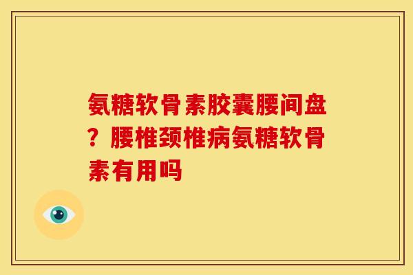 氨糖软骨素胶囊腰间盘?腰椎颈椎氨糖软骨素有用吗 氨糖软骨素胶囊腰间盘?腰椎颈椎氨糖软骨素有用吗